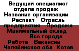 Ведущий специалист отдела продаж › Название организации ­ Респект › Отрасль предприятия ­ Продажи › Минимальный оклад ­ 20 000 - Все города Работа » Вакансии   . Челябинская обл.,Катав-Ивановск г.